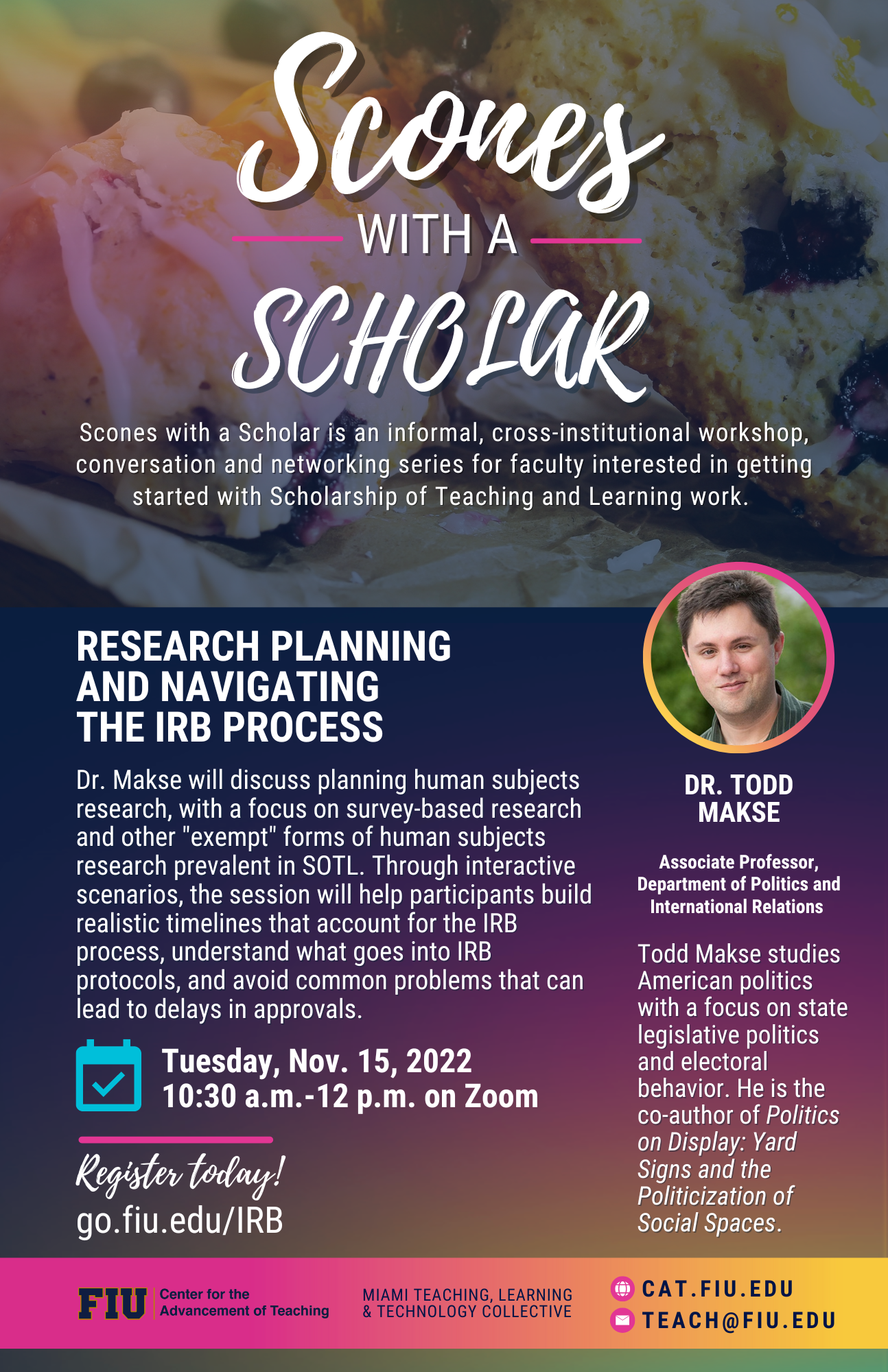 Scones with a Scholar is an informal, cross-institutional virtual workshop, conversation and networking series for faculty interested in getting started with Scholarship of Teaching and Learning work. Dr. Todd Makse will present Research Planning and Navigating the IRB Process on Thursday, November 15th from 10:30 AM to 12:00 PM. Register at go.fiu.edu/irb.